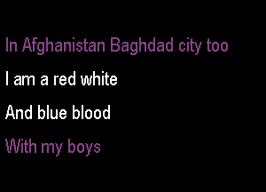 In Afghanistan Baghdad city too

I am a red white
And blue blood
With my boys