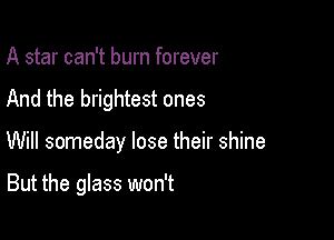 A star can't burn forever

And the brightest ones

Will someday lose their shine

But the glass won't