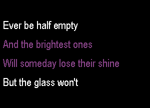 Ever be half empty
And the brightest ones

Will someday lose their shine

But the glass won't