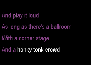 And play it loud

As long as there's a ballroom

With a corner stage

And a honky tonk crowd