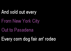 And sold out every
From New York City

Out to Pasadena

Every corn dog fair an' rodeo