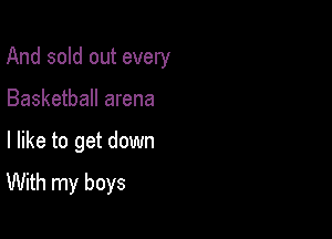 And sold out every

Basketball arena
I like to get down

With my boys