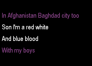 In Afghanistan Baghdad city too

Son I'm a red white
And blue blood
With my boys