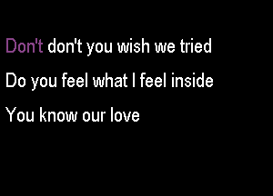 Don't don't you wish we tried

Do you feel what I feel inside

You know our love