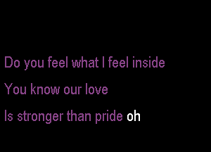 Do you feel what I feel inside

You know our love

ls stronger than pride oh