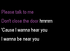 Please talk to me

Don't close the door hmmm

'Cause I wanna hear you

lwanna be near you