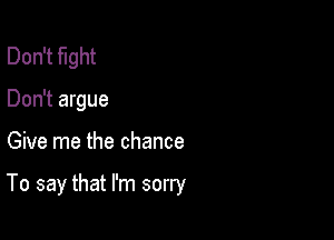 Don't fight
Don't argue

Give me the chance

To say that I'm sorry