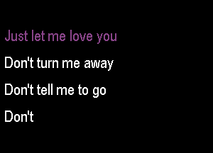 Just let me love you

Don't turn me away

Don't tell me to go
Don't