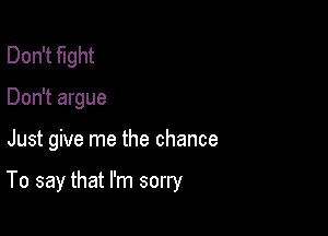 Don't fight
Don't argue

Just give me the chance

To say that I'm sorry