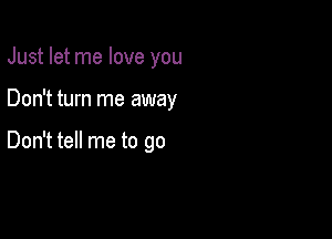 Just let me love you

Don't turn me away

Don't tell me to go