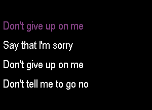 Don't give up on me

Say that I'm sorry

Don't give up on me

Don't tell me to go no