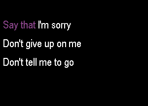 Say that I'm sorry

Don't give up on me

Don't tell me to go