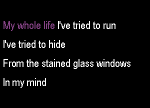 My whole life I've tried to run
I've tried to hide

From the stained glass windows

In my mind