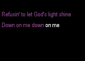 Refusin' to let God's light shine

Down on me down on me