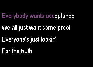 Everybody wants acceptance

We all just want some proof

Everyone's just lookin'
For the truth