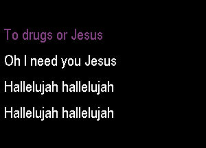 To drugs or Jesus
Oh I need you Jesus

Hallelujah hallelujah

Hallelujah hallelujah