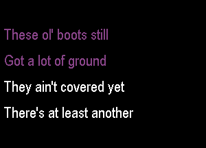 These of boots still

Got a lot of ground

They ain't covered yet

There's at least another
