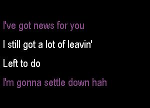 I've got news for you
I still got a lot of leavin'
Left to do

I'm gonna settle down hah