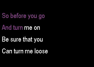 So before you go

And turn me on
Be sure that you

Can turn me loose
