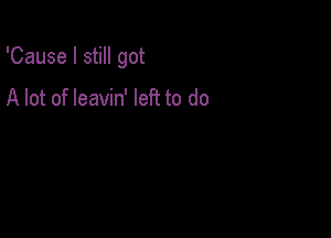'Cause I still got

A lot of leavin' left to do
