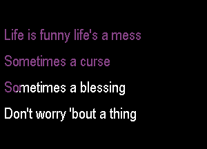 Life is funny life's a mess

Sometimes a curse

Sometimes a blessing

Don't worry 'bout a thing