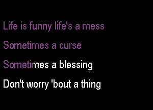 Life is funny life's a mess

Sometimes a curse

Sometimes a blessing

Don't worry 'bout a thing