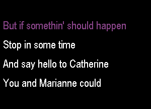 But if somethin' should happen

Stop in some time
And say hello to Catherine

You and Marianne could