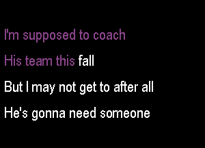 I'm supposed to coach
His team this fall

But I may not get to after all

He's gonna need someone