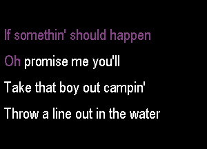 If somethin' should happen

Oh promise me you'll

Take that boy out campin'

Throw a line out in the water