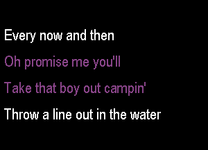 Every now and then

Oh promise me you'll

Take that boy out campin'

Throw a line out in the water