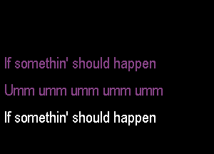 If somethin' should happen

Umm umm umm umm umm

If somethin' should happen