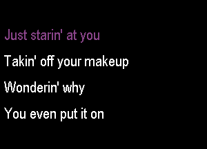 Just starin' at you
Takin' off your makeup

Wonderin' why

You even put it on