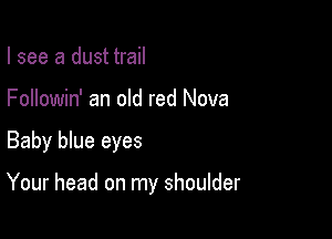 I see a dust trail
Followin' an old red Nova

Baby blue eyes

Your head on my shoulder