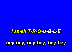 Ismell T-R-O-U-B-L-E

hey-hey, hey-hey, hey-hey