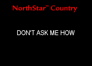 NorthStar' Country

DON'T ASK ME HOW