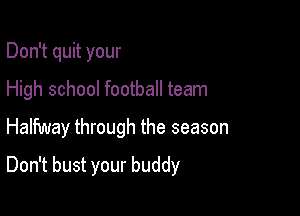 Don't quit your
High school football team

Halfway through the season

Don't bust your buddy