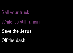 Sell your truck

While it's still runnin'

Save the Jesus
Off the dash