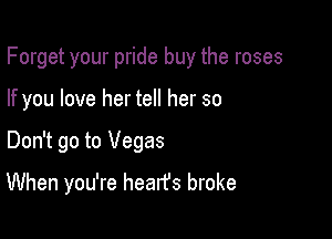 Forget your pride buy the roses
If you love her tell her so

Don't go to Vegas

When you're hearfs broke