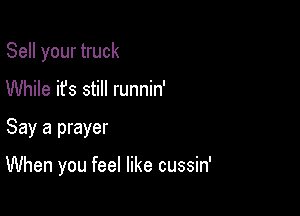 Sell your truck
While it's still runnin'

Say a prayer

When you feel like cussin'