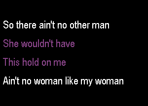 So there ain't no other man
She wouldn't have

This hold on me

Ain't no woman like my woman