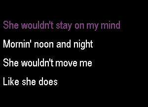 She wouldn't stay on my mind

Mornin' noon and night
She wouldn't move me

Like she does