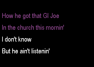 How he got that GI Joe

In the church this mornin'
I don't know

But he ain't listenin'