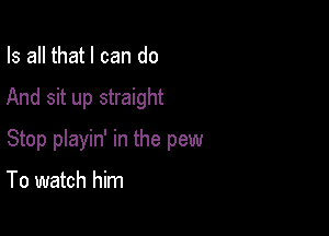 Is all that I can do

And sit up straight

Stop playin' in the pew

To watch him