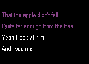 That the apple didn't fall

Quite far enough from the tree

Yeah I look at him

And I see me