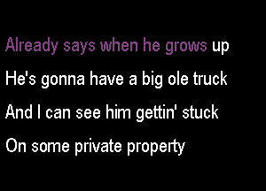 Already says when he grows up

He's gonna have a big ole truck

And I can see him gettin' stuck

On some private property