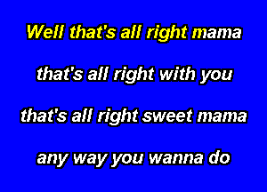 Wel'lr that's all right mama
that's all right with you
that's all right sweet mama

any way you wanna do