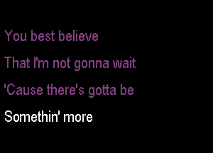 You best believe

That I'm not gonna wait

'Cause there's gotta be

Somethin' more