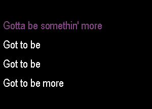 Gotta be somethin' more

Got to be
Got to be

Got to be more