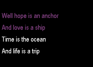Well hope is an anchor

And love is a ship
Time is the ocean

And life is a trip