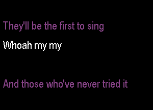 Thefll be the first to sing

Whoah my my

And those who've never tried it